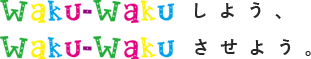 Waku-Wakuしよう。Waku-Wakuさせよう。